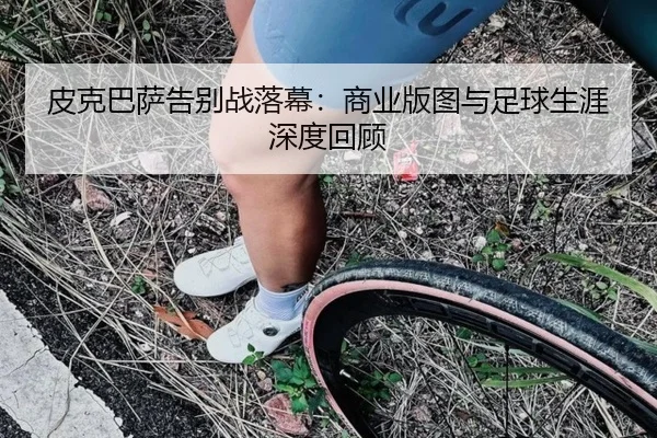 皮克巴萨告别战落幕：商业版图与足球生涯深度回顾