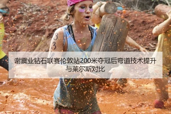 谢震业钻石联赛伦敦站200米夺冠后弯道技术提升与莱尔斯对比